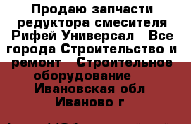 Продаю запчасти редуктора смесителя Рифей Универсал - Все города Строительство и ремонт » Строительное оборудование   . Ивановская обл.,Иваново г.